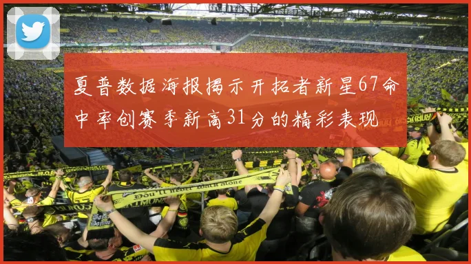 夏普数据海报揭示开拓者新星67命中率创赛季新高31分的精彩表现