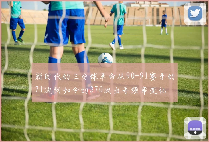 新时代的三分球革命从90-91赛季的71次到如今的370次出手频率变化