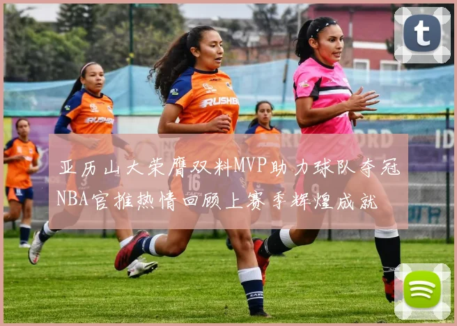 亚历山大荣膺双料MVP助力球队夺冠NBA官推热情回顾上赛季辉煌成就