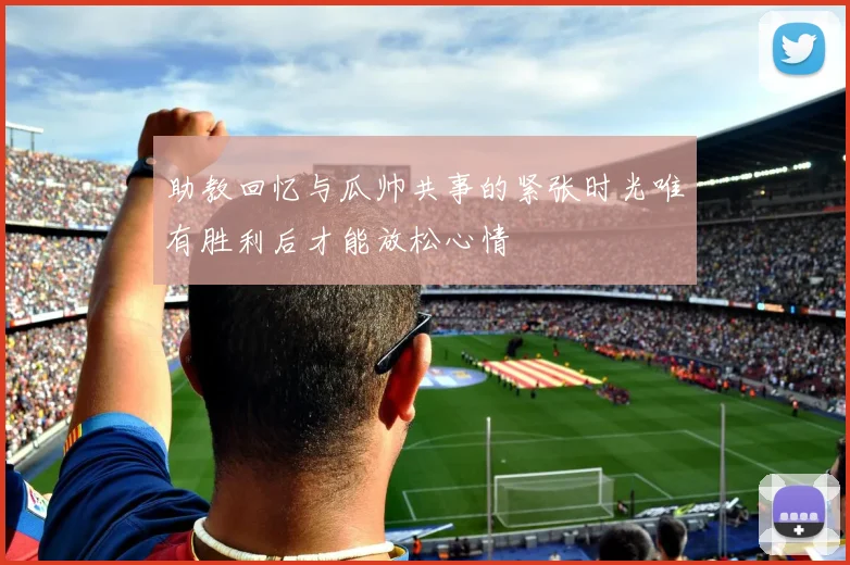 助教回忆与瓜帅共事的紧张时光唯有胜利后才能放松心情