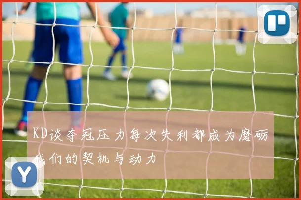 KD谈夺冠压力每次失利都成为磨砺我们的契机与动力