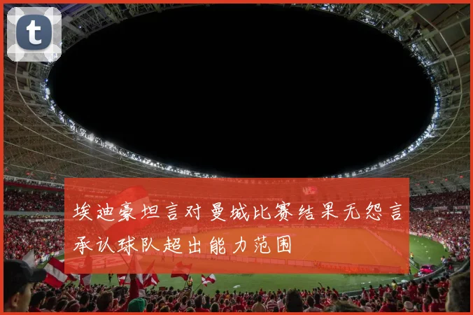 埃迪豪坦言对曼城比赛结果无怨言承认球队超出能力范围