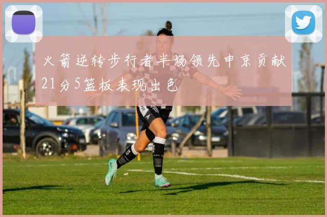 火箭逆转步行者半场领先申京贡献21分5篮板表现出色