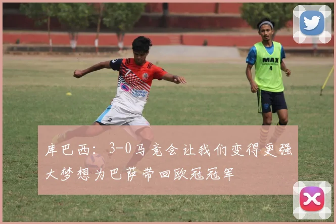 库巴西：3-0马竞会让我们变得更强大梦想为巴萨带回欧冠冠军