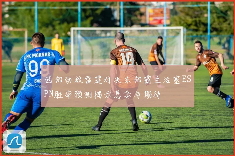 西部劲旅雷霆对决东部霸主活塞ESPN胜率预测揭示悬念与期待