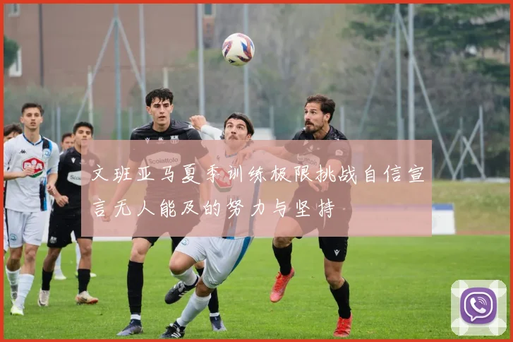 文班亚马夏季训练极限挑战自信宣言无人能及的努力与坚持