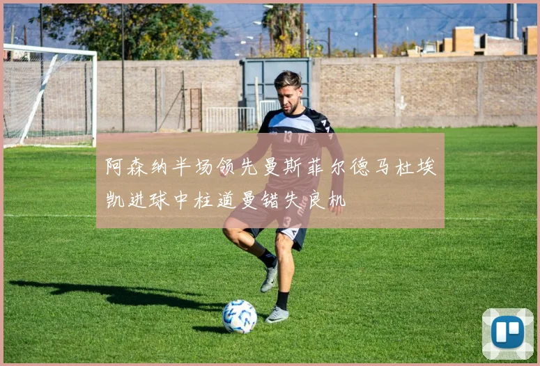 阿森纳半场领先曼斯菲尔德马杜埃凯进球中柱道曼错失良机