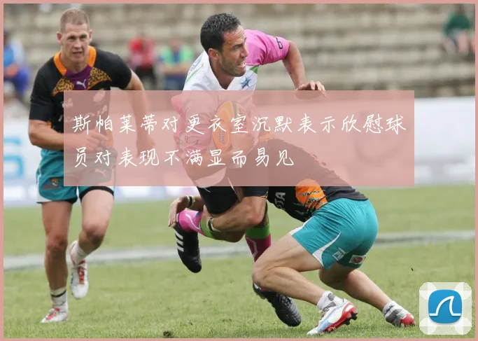 斯帕莱蒂对更衣室沉默表示欣慰球员对表现不满显而易见
